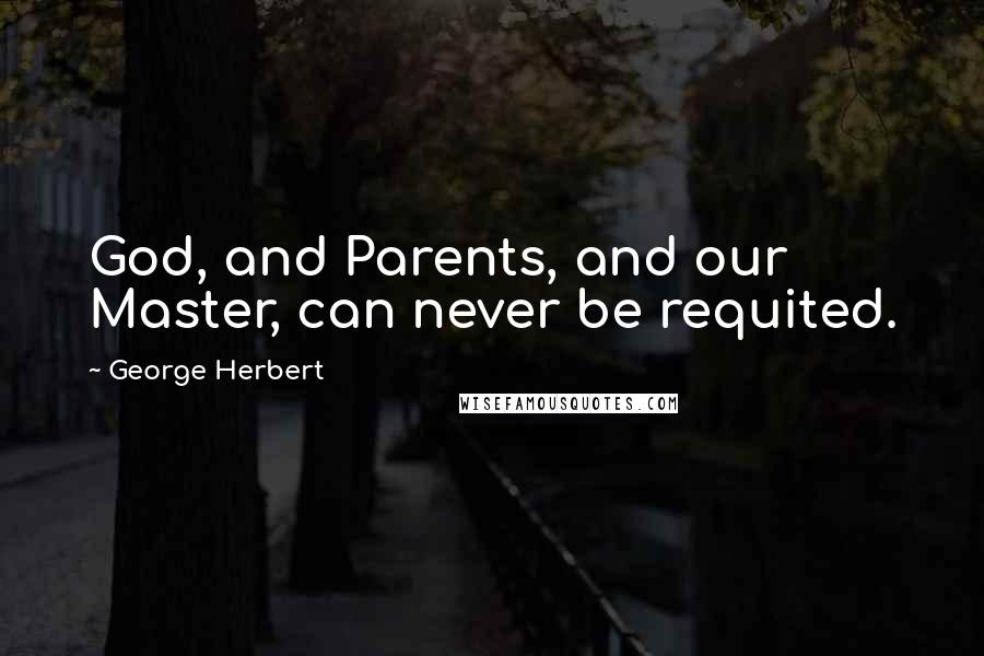 George Herbert Quotes: God, and Parents, and our Master, can never be requited.
