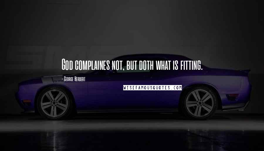 George Herbert Quotes: God complaines not, but doth what is fitting.