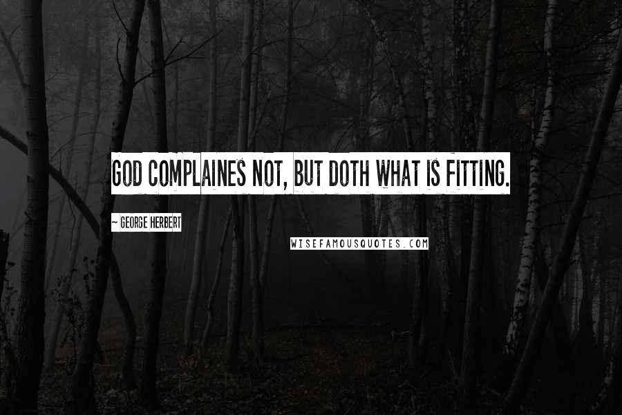 George Herbert Quotes: God complaines not, but doth what is fitting.