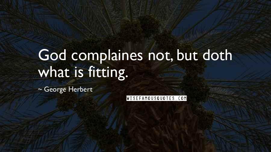 George Herbert Quotes: God complaines not, but doth what is fitting.