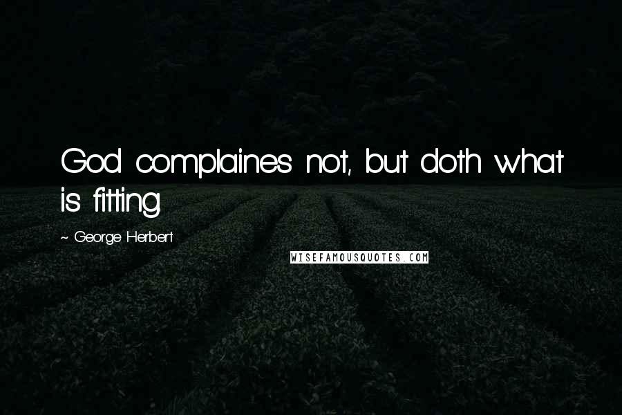 George Herbert Quotes: God complaines not, but doth what is fitting.