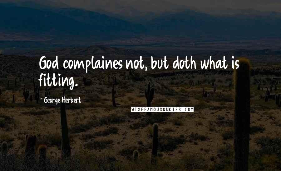 George Herbert Quotes: God complaines not, but doth what is fitting.