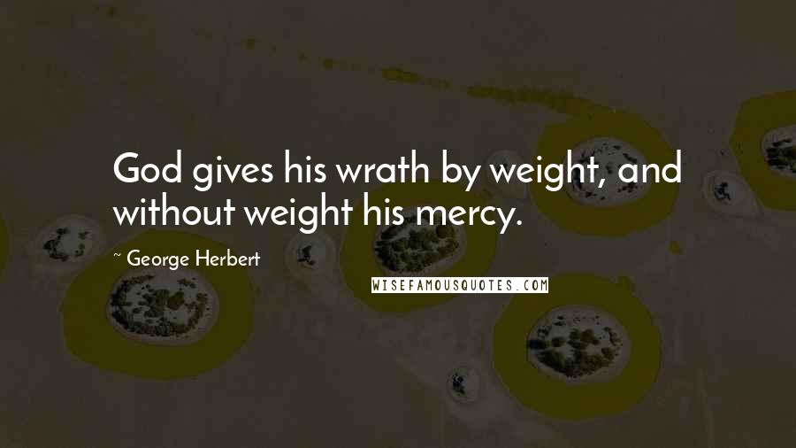 George Herbert Quotes: God gives his wrath by weight, and without weight his mercy.