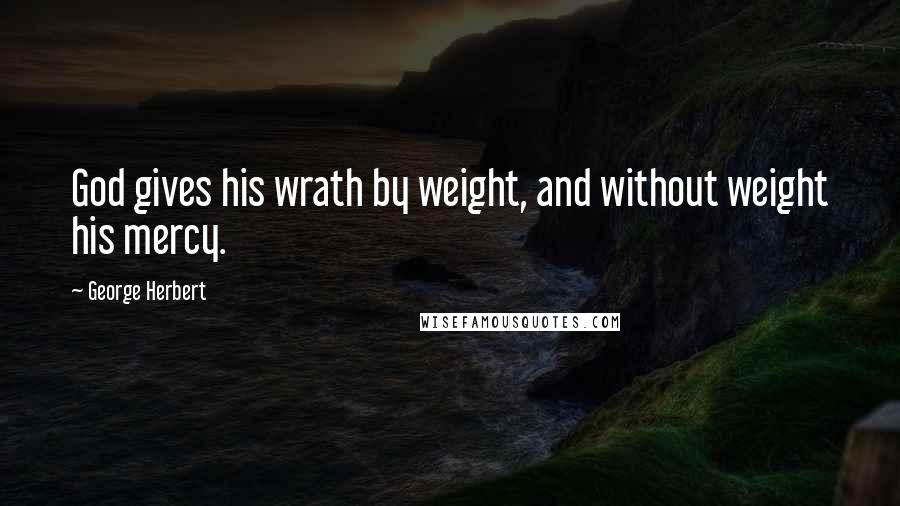 George Herbert Quotes: God gives his wrath by weight, and without weight his mercy.