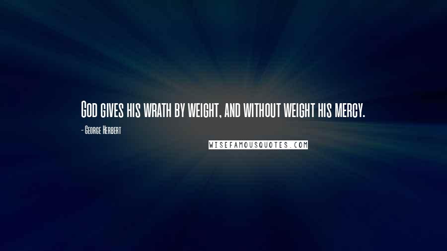 George Herbert Quotes: God gives his wrath by weight, and without weight his mercy.