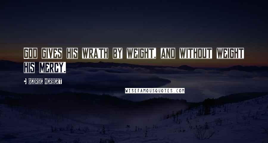 George Herbert Quotes: God gives his wrath by weight, and without weight his mercy.