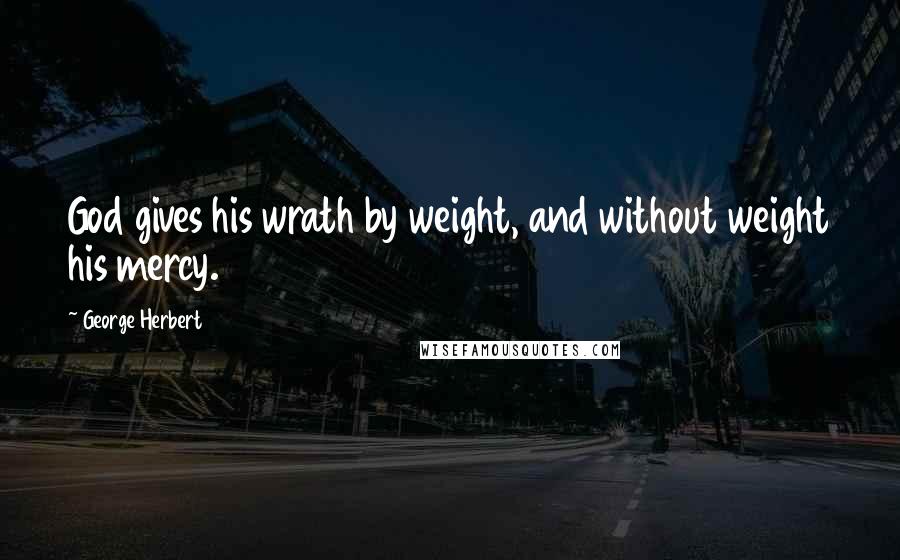 George Herbert Quotes: God gives his wrath by weight, and without weight his mercy.