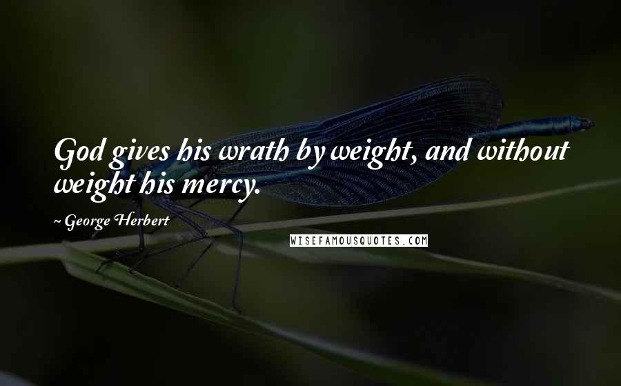 George Herbert Quotes: God gives his wrath by weight, and without weight his mercy.