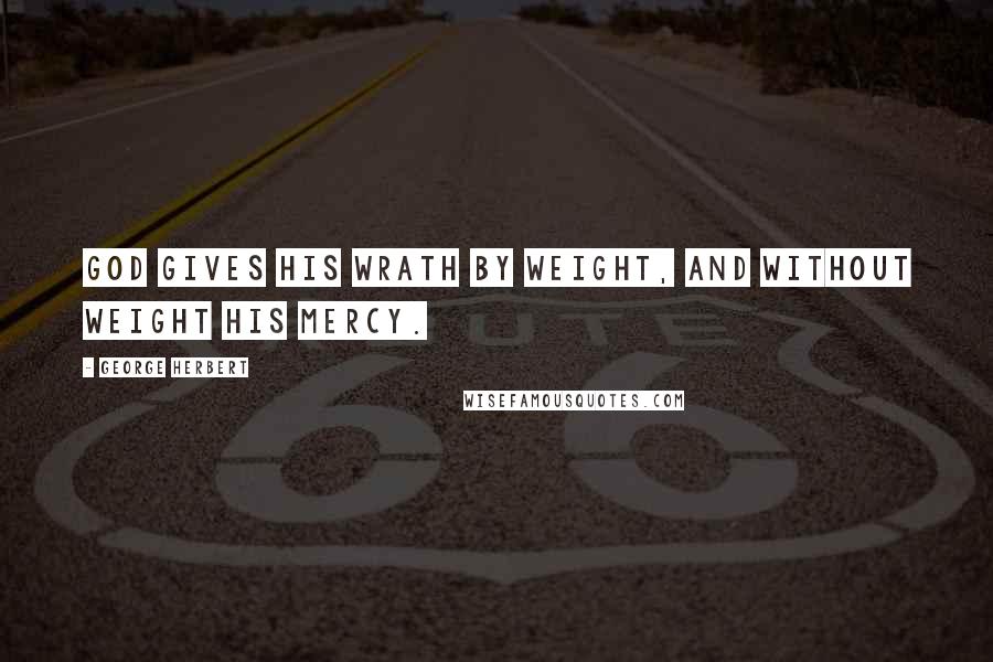 George Herbert Quotes: God gives his wrath by weight, and without weight his mercy.