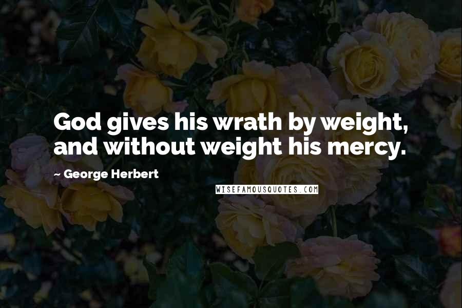 George Herbert Quotes: God gives his wrath by weight, and without weight his mercy.