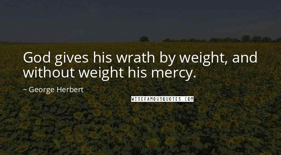George Herbert Quotes: God gives his wrath by weight, and without weight his mercy.