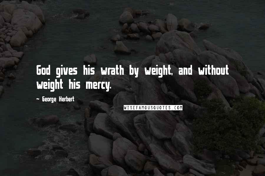 George Herbert Quotes: God gives his wrath by weight, and without weight his mercy.