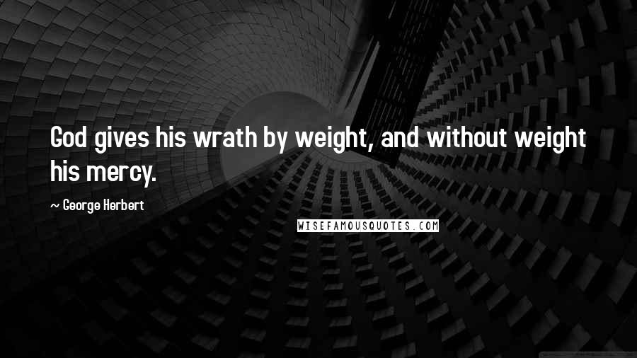 George Herbert Quotes: God gives his wrath by weight, and without weight his mercy.