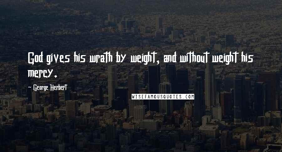 George Herbert Quotes: God gives his wrath by weight, and without weight his mercy.