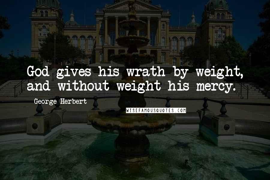 George Herbert Quotes: God gives his wrath by weight, and without weight his mercy.