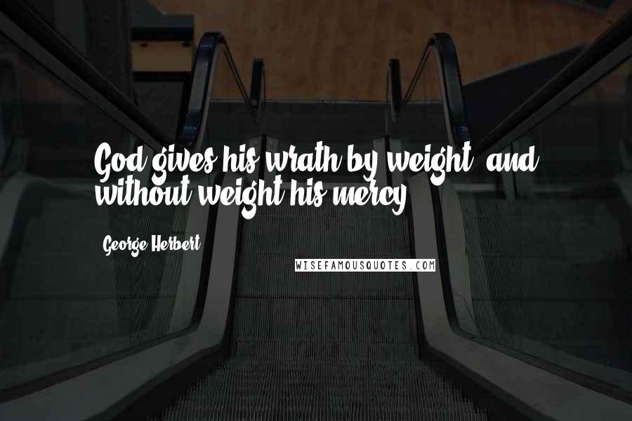 George Herbert Quotes: God gives his wrath by weight, and without weight his mercy.