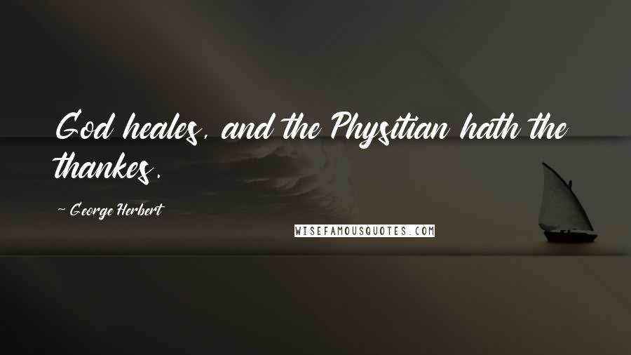 George Herbert Quotes: God heales, and the Physitian hath the thankes.