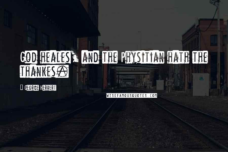 George Herbert Quotes: God heales, and the Physitian hath the thankes.