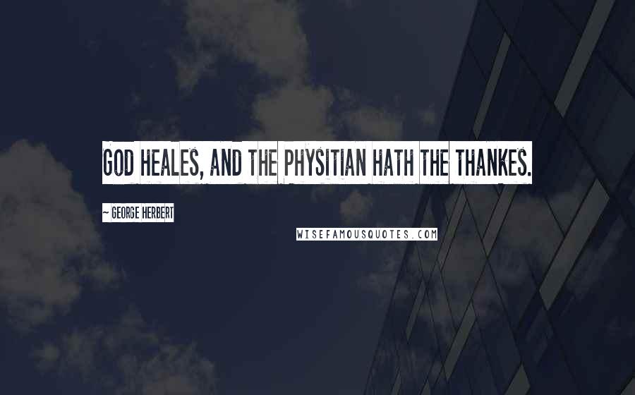 George Herbert Quotes: God heales, and the Physitian hath the thankes.