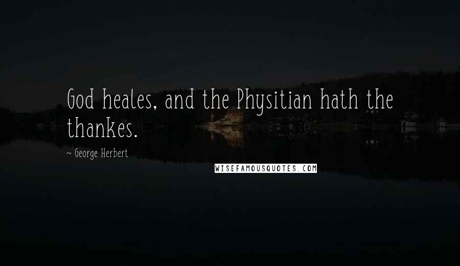 George Herbert Quotes: God heales, and the Physitian hath the thankes.