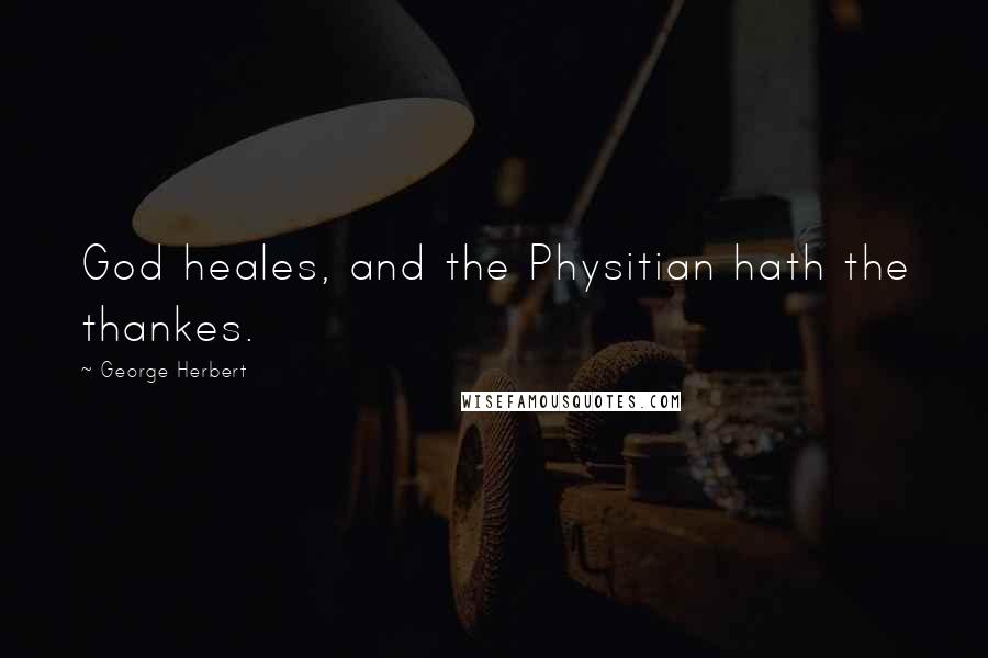 George Herbert Quotes: God heales, and the Physitian hath the thankes.