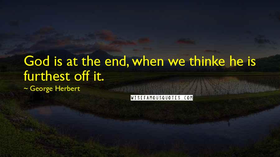 George Herbert Quotes: God is at the end, when we thinke he is furthest off it.