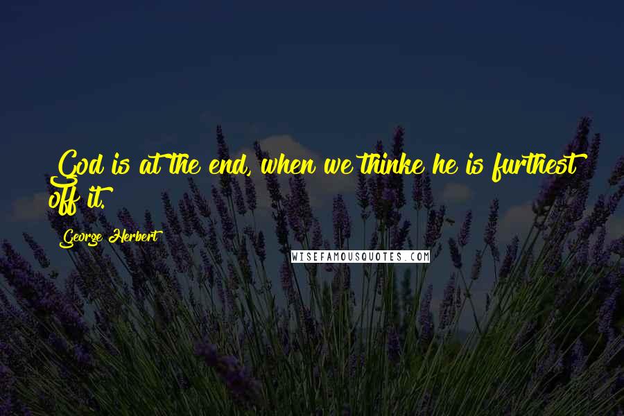 George Herbert Quotes: God is at the end, when we thinke he is furthest off it.