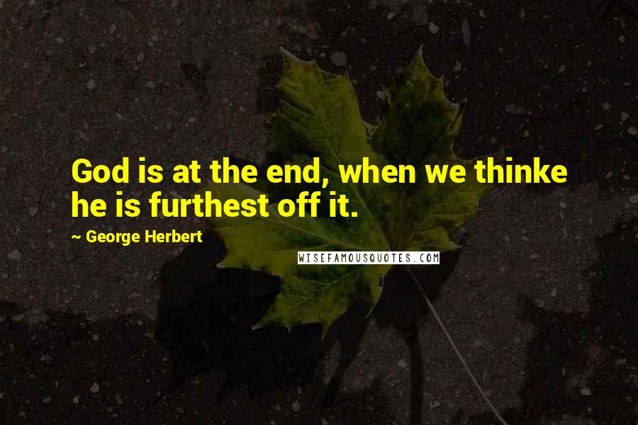 George Herbert Quotes: God is at the end, when we thinke he is furthest off it.