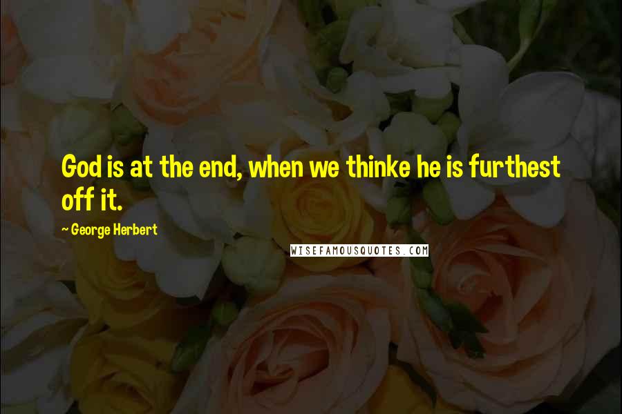 George Herbert Quotes: God is at the end, when we thinke he is furthest off it.