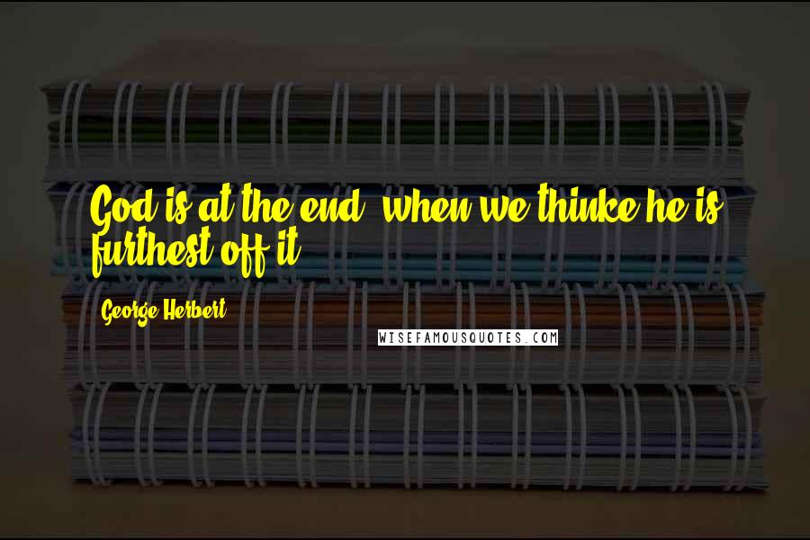 George Herbert Quotes: God is at the end, when we thinke he is furthest off it.