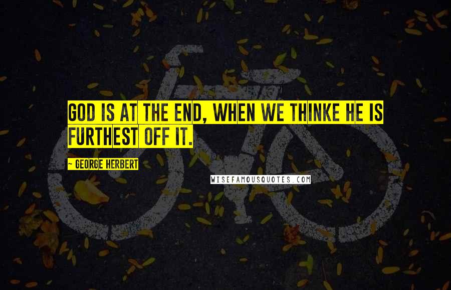 George Herbert Quotes: God is at the end, when we thinke he is furthest off it.