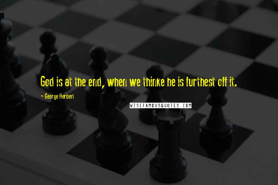 George Herbert Quotes: God is at the end, when we thinke he is furthest off it.