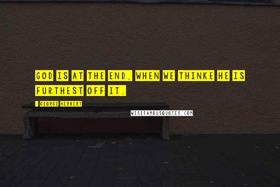 George Herbert Quotes: God is at the end, when we thinke he is furthest off it.