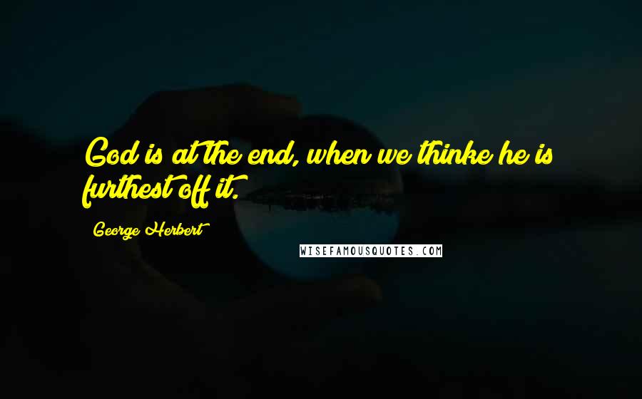 George Herbert Quotes: God is at the end, when we thinke he is furthest off it.