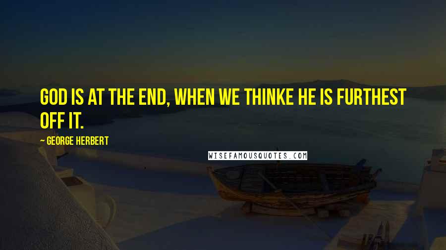 George Herbert Quotes: God is at the end, when we thinke he is furthest off it.