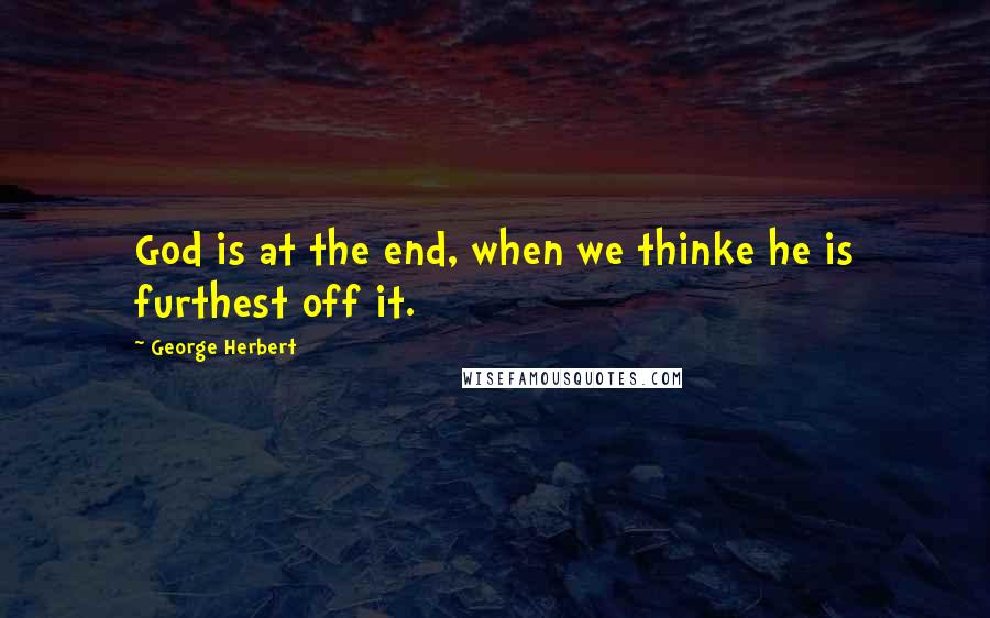 George Herbert Quotes: God is at the end, when we thinke he is furthest off it.