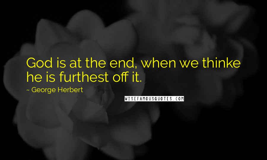 George Herbert Quotes: God is at the end, when we thinke he is furthest off it.