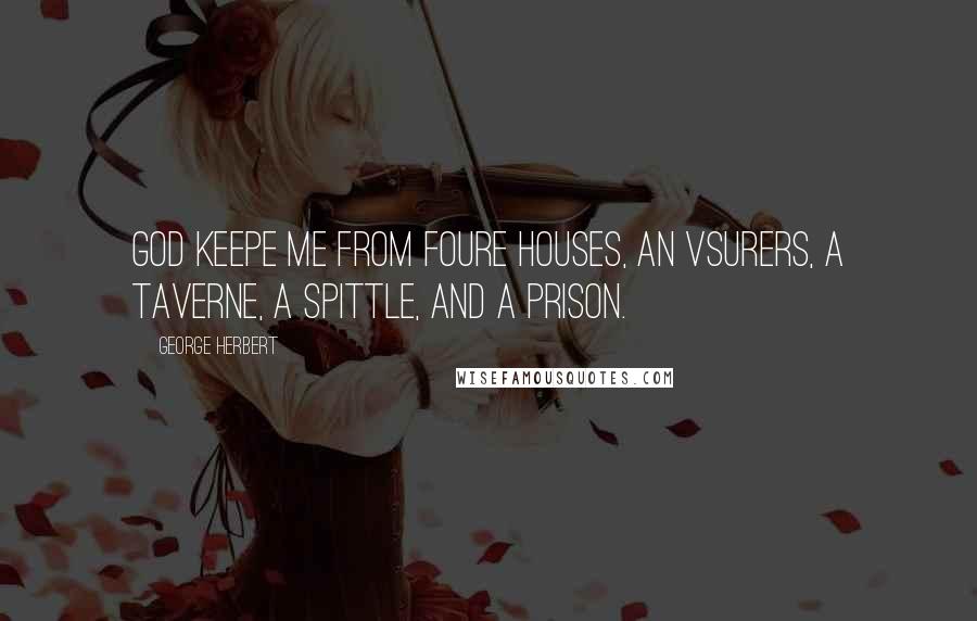 George Herbert Quotes: God keepe me from foure houses, an Vsurers, a Taverne, a Spittle, and a Prison.
