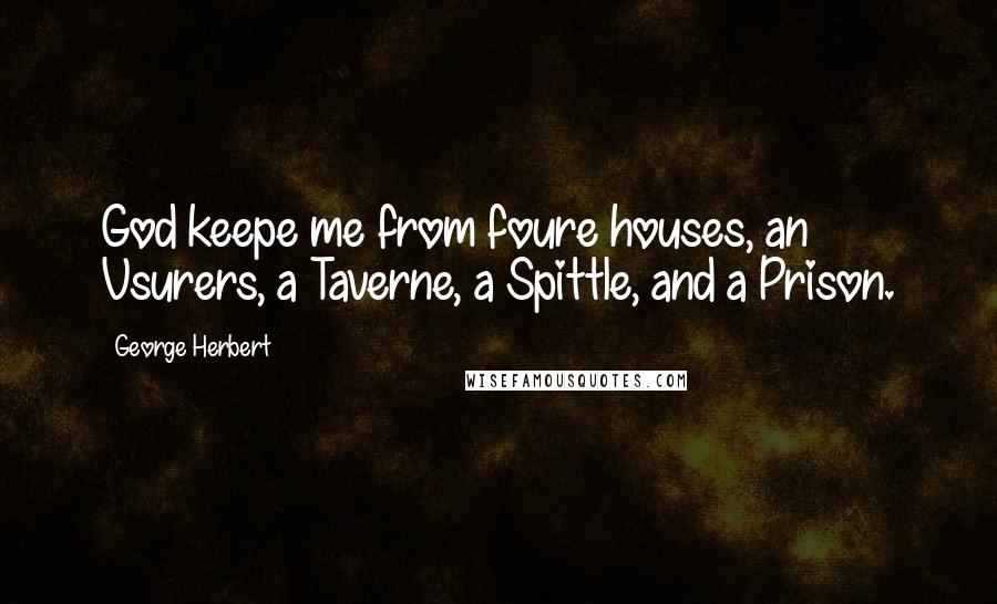 George Herbert Quotes: God keepe me from foure houses, an Vsurers, a Taverne, a Spittle, and a Prison.