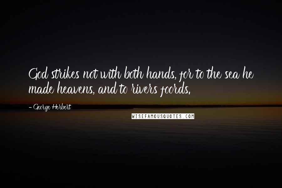 George Herbert Quotes: God strikes not with both hands, for to the sea he made heavens, and to rivers foords.