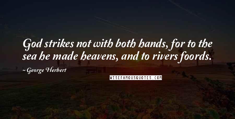 George Herbert Quotes: God strikes not with both hands, for to the sea he made heavens, and to rivers foords.