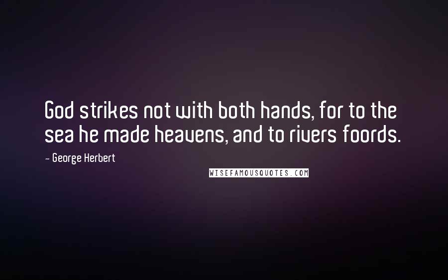 George Herbert Quotes: God strikes not with both hands, for to the sea he made heavens, and to rivers foords.