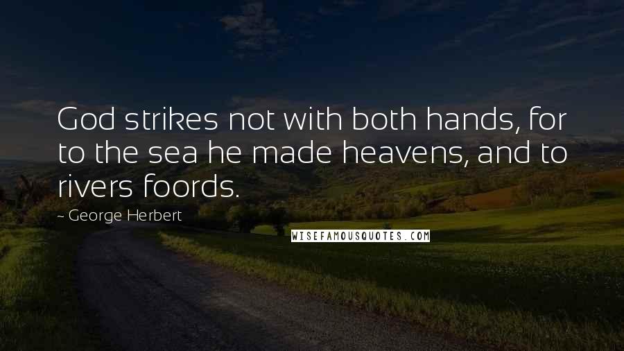 George Herbert Quotes: God strikes not with both hands, for to the sea he made heavens, and to rivers foords.