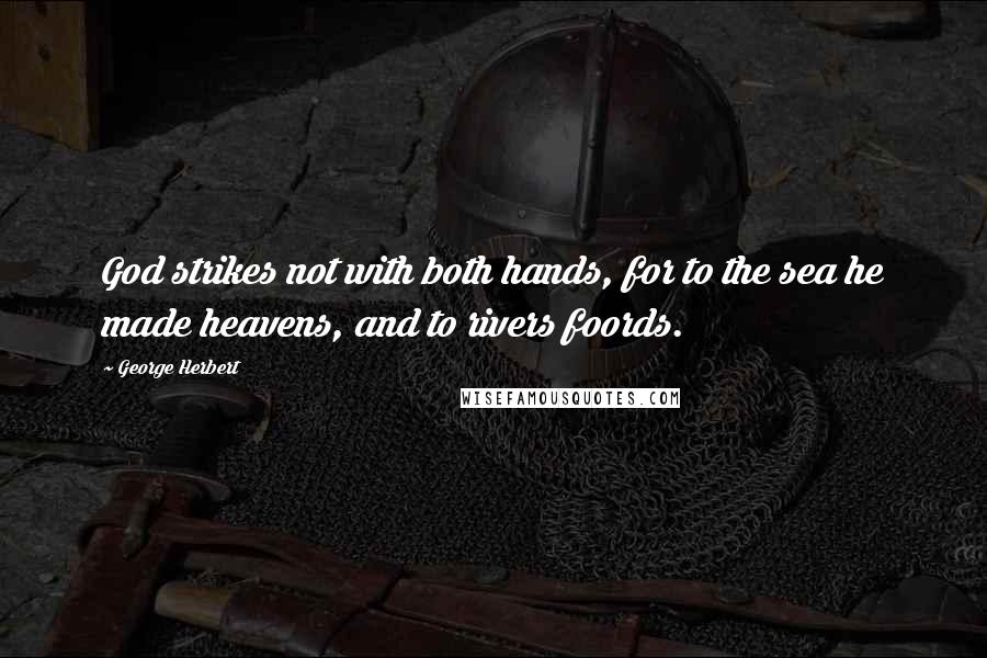 George Herbert Quotes: God strikes not with both hands, for to the sea he made heavens, and to rivers foords.