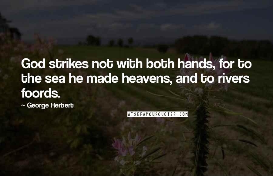 George Herbert Quotes: God strikes not with both hands, for to the sea he made heavens, and to rivers foords.