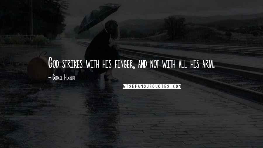 George Herbert Quotes: God strikes with his finger, and not with all his arm.