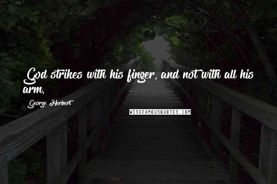 George Herbert Quotes: God strikes with his finger, and not with all his arm.