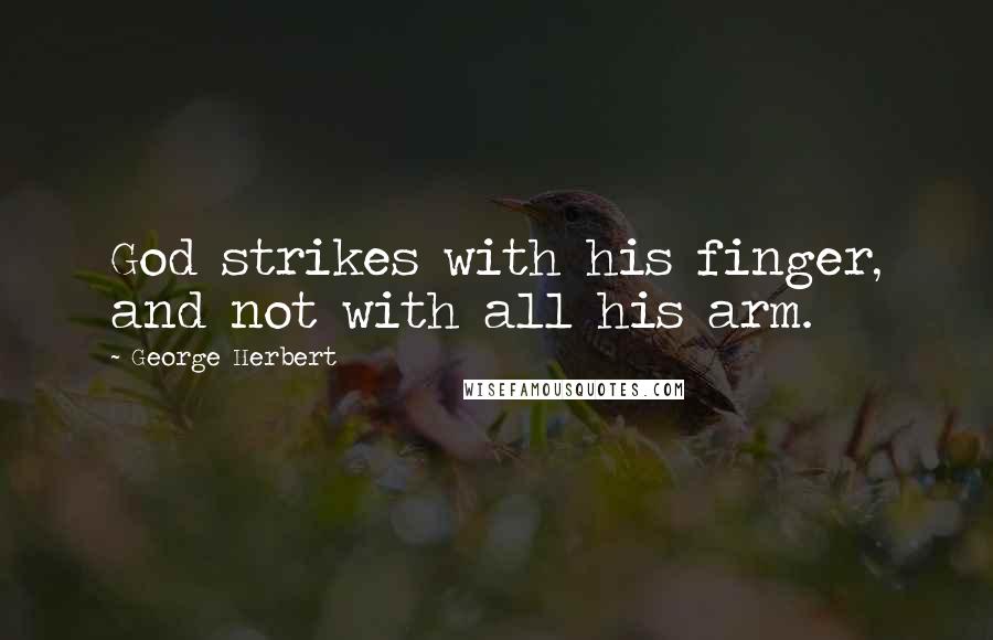 George Herbert Quotes: God strikes with his finger, and not with all his arm.