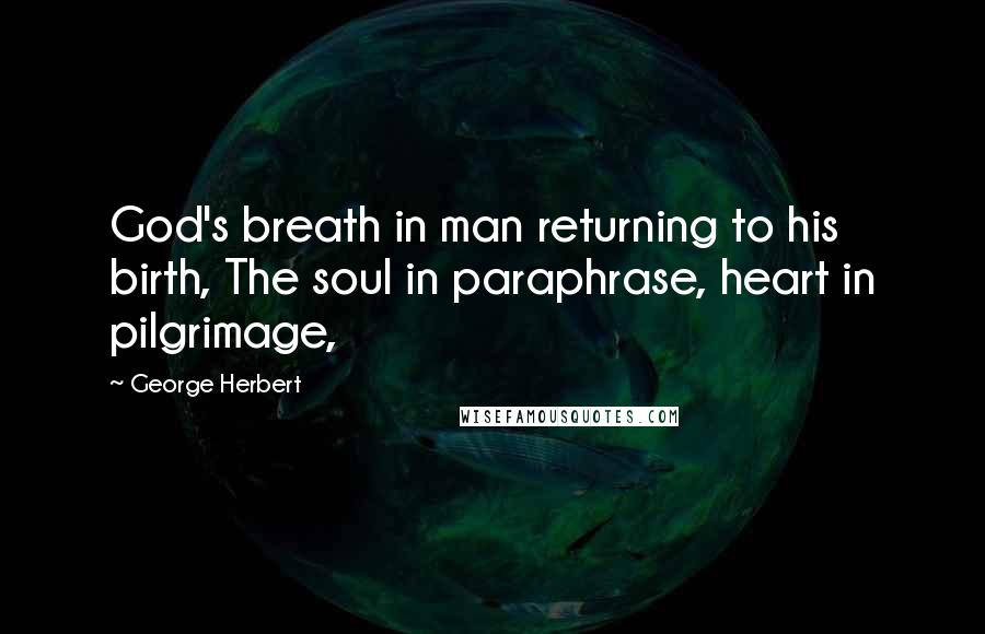 George Herbert Quotes: God's breath in man returning to his birth, The soul in paraphrase, heart in pilgrimage,