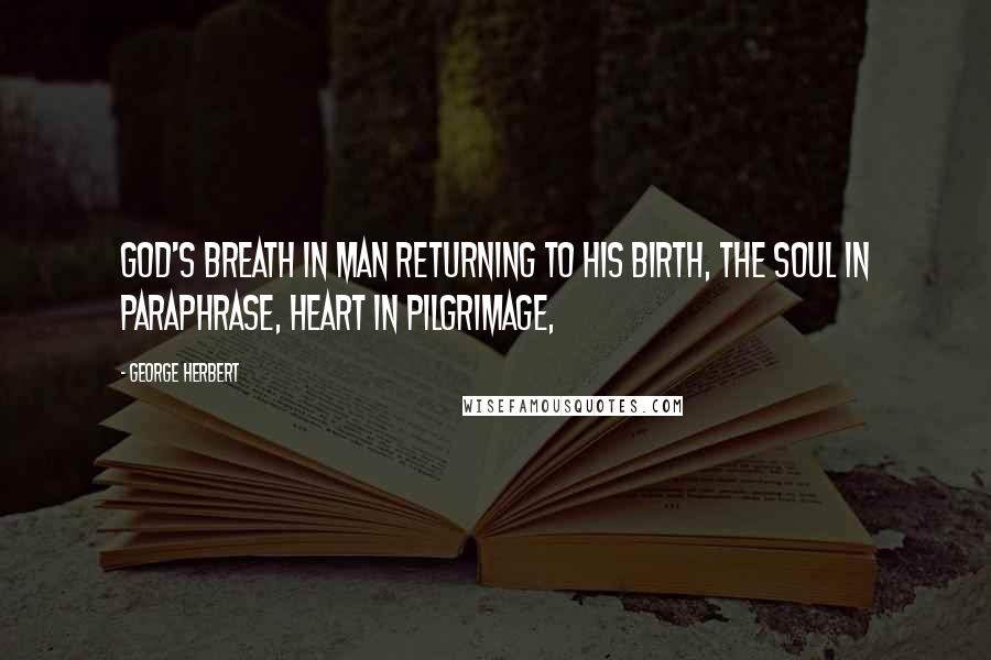 George Herbert Quotes: God's breath in man returning to his birth, The soul in paraphrase, heart in pilgrimage,